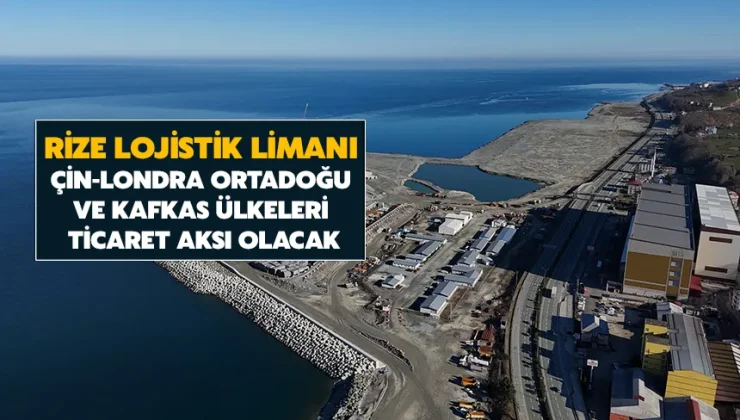 Rize Lojistik Limanı, Çin-Londra, Ortadoğu ve Kafkas Ülkeleri Ticaret Aksı Olacak