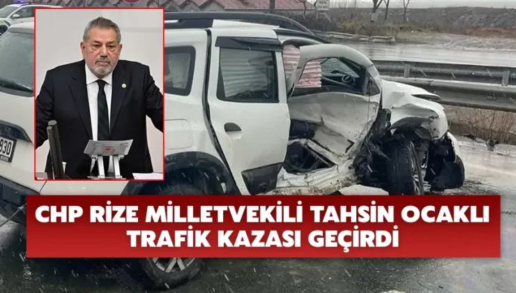 CHP Rize Milletvekili Tahsin Ocaklı trafik kazası geçirdi