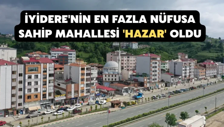 İyidere’nin en fazla nüfusa sahip mahallesi ‘Hazar’ oldu