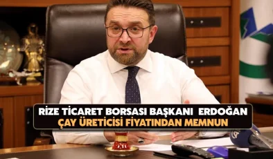 Rize Ticaret Borsası Başkanı Mehmet Erdoğan: çay üreticisi fiyatından Memnun