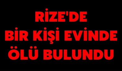 Rize’de bir kişi evinde ölü bulundu