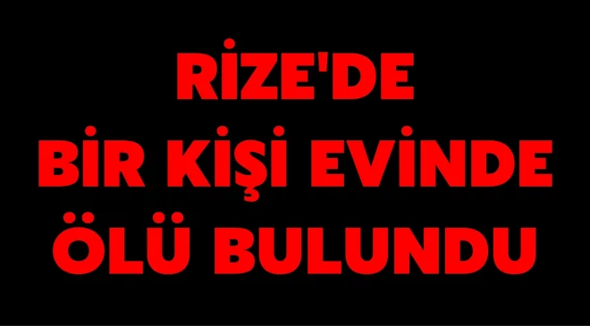 Rize’de bir kişi evinde ölü bulundu